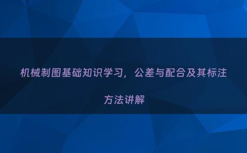 机械制图基础知识学习，公差与配合及其标注方法讲解