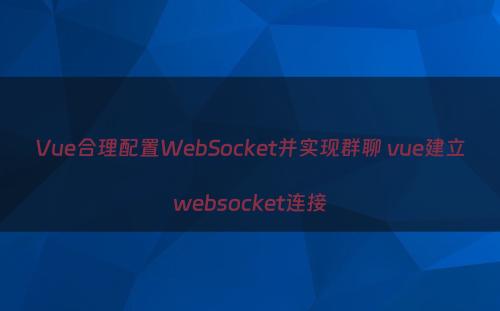 Vue合理配置WebSocket并实现群聊 vue建立websocket连接