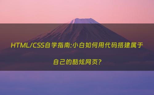 HTML/CSS自学指南:小白如何用代码搭建属于自己的酷炫网页?