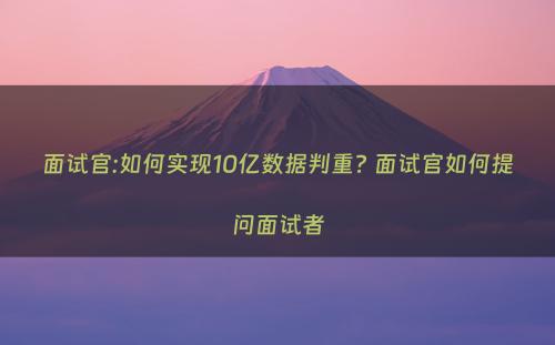 面试官:如何实现10亿数据判重? 面试官如何提问面试者