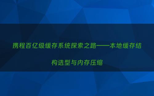 携程百亿级缓存系统探索之路——本地缓存结构选型与内存压缩