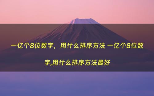 一亿个8位数字，用什么排序方法 一亿个8位数字,用什么排序方法最好