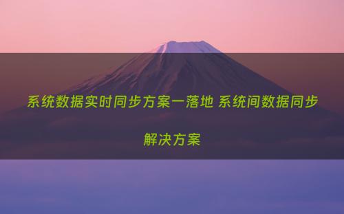 系统数据实时同步方案一落地 系统间数据同步解决方案