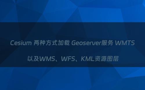 Cesium 两种方式加载 Geoserver服务 WMTS以及WMS、WFS、KML资源图层