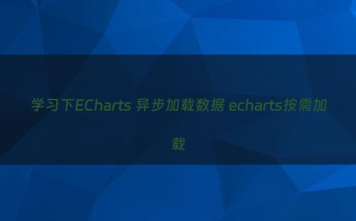 学习下ECharts 异步加载数据 echarts按需加载