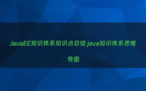 JavaEE知识体系知识点总结 java知识体系思维导图