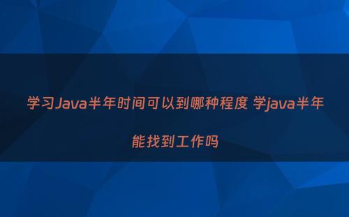 学习Java半年时间可以到哪种程度 学java半年能找到工作吗