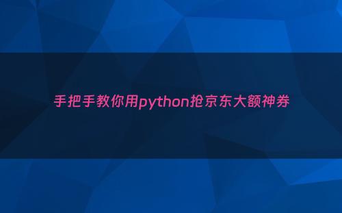 手把手教你用python抢京东大额神券