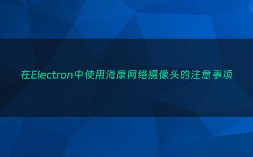 在Electron中使用海康网络摄像头的注意事项