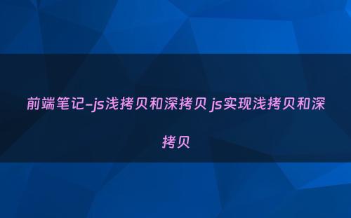 前端笔记-js浅拷贝和深拷贝 js实现浅拷贝和深拷贝