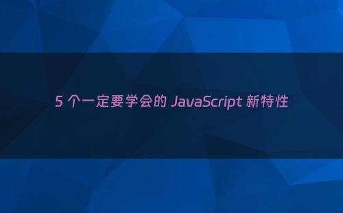 5 个一定要学会的 JavaScript 新特性