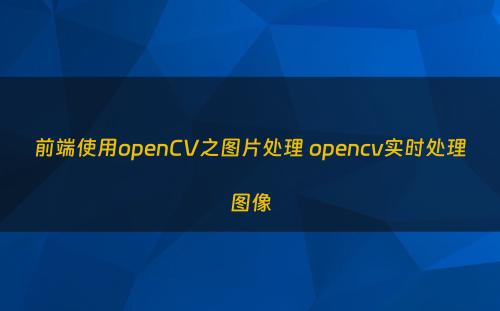 前端使用openCV之图片处理 opencv实时处理图像