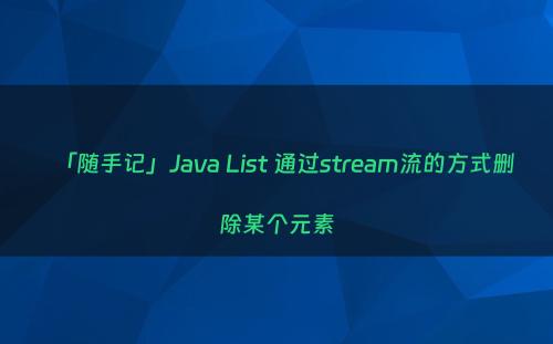 「随手记」Java List 通过stream流的方式删除某个元素