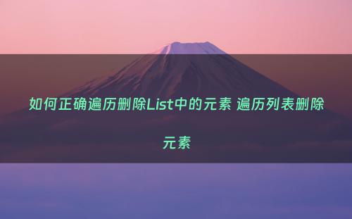 如何正确遍历删除List中的元素 遍历列表删除元素