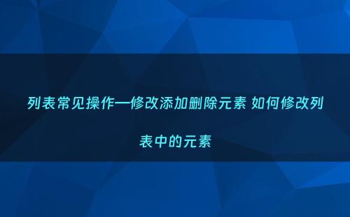 列表常见操作—修改添加删除元素 如何修改列表中的元素