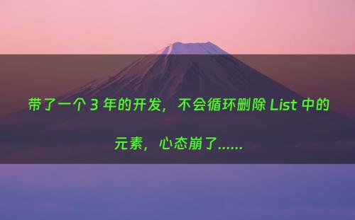 带了一个 3 年的开发，不会循环删除 List 中的元素，心态崩了......