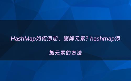 HashMap如何添加、删除元素? hashmap添加元素的方法