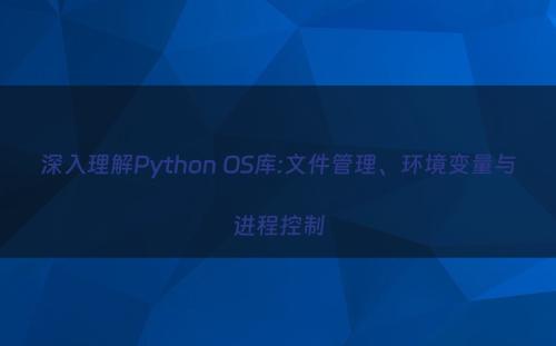 深入理解Python OS库:文件管理、环境变量与进程控制