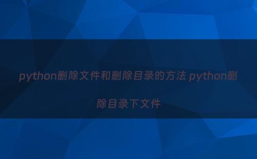 python删除文件和删除目录的方法 python删除目录下文件