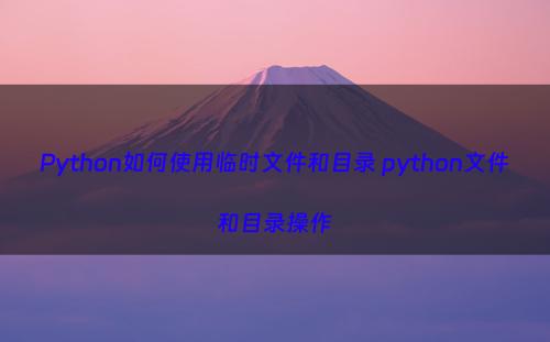 Python如何使用临时文件和目录 python文件和目录操作