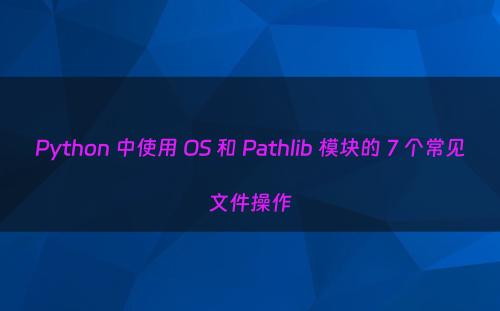 Python 中使用 OS 和 Pathlib 模块的 7 个常见文件操作