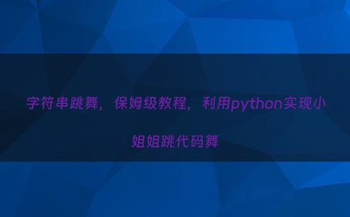 字符串跳舞，保姆级教程，利用python实现小姐姐跳代码舞