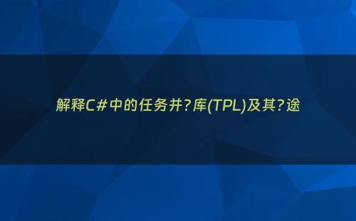 解释C#中的任务并?库(TPL)及其?途