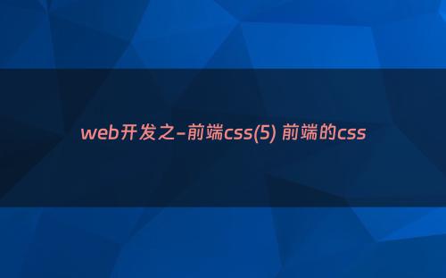 web开发之-前端css(5) 前端的css