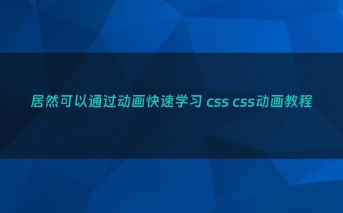 居然可以通过动画快速学习 css css动画教程