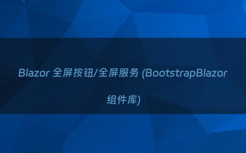 Blazor 全屏按钮/全屏服务 (BootstrapBlazor组件库)