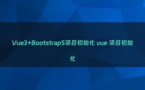 Vue3+Bootstrap5项目初始化 vue 项目初始化