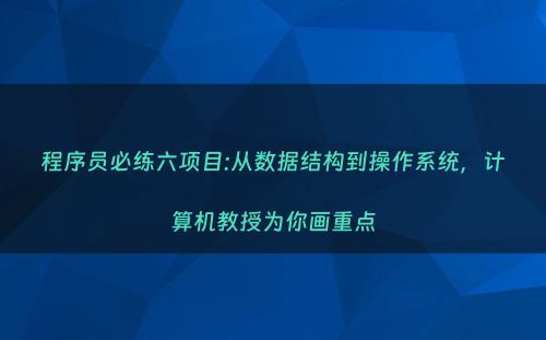 程序员必练六项目:从数据结构到操作系统，计算机教授为你画重点