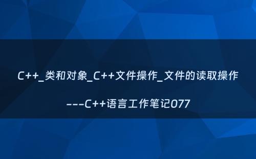 C++_类和对象_C++文件操作_文件的读取操作---C++语言工作笔记077