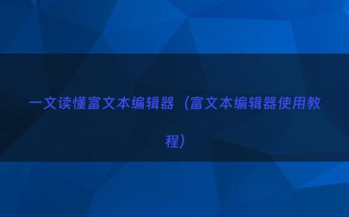 一文读懂富文本编辑器（富文本编辑器使用教程）