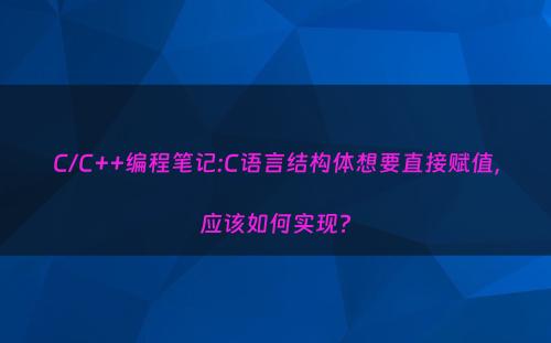 C/C++编程笔记:C语言结构体想要直接赋值，应该如何实现?