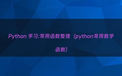 Python 学习:常用函数整理（python常用数学函数）