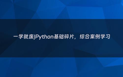 一学就废|Python基础碎片，综合案例学习