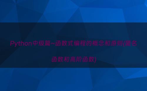 Python中级篇~函数式编程的概念和原则(匿名函数和高阶函数)