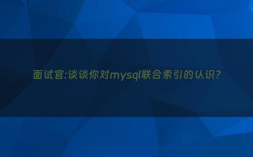 面试官:谈谈你对mysql联合索引的认识?