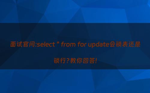 面试官问:select * from for update会锁表还是锁行?教你回答!