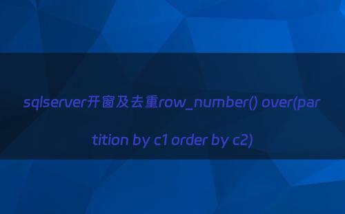 sqlserver开窗及去重row_number() over(partition by c1 order by c2)