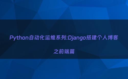 Python自动化运维系列:Django搭建个人博客之前端篇