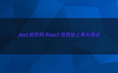 Jest:给你的 React 项目加上单元测试