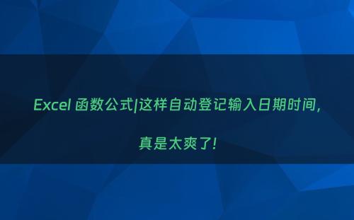 Excel 函数公式|这样自动登记输入日期时间，真是太爽了!