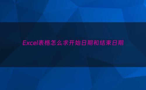 Excel表格怎么求开始日期和结束日期