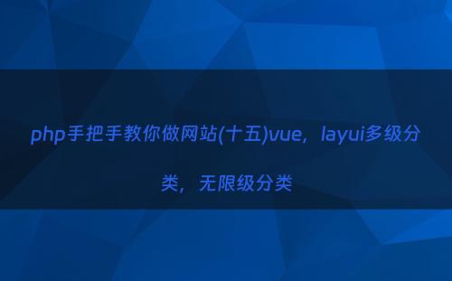 php手把手教你做网站(十五)vue，layui多级分类，无限级分类