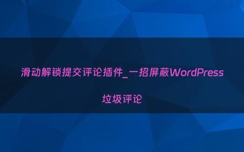 滑动解锁提交评论插件_一招屏蔽WordPress垃圾评论