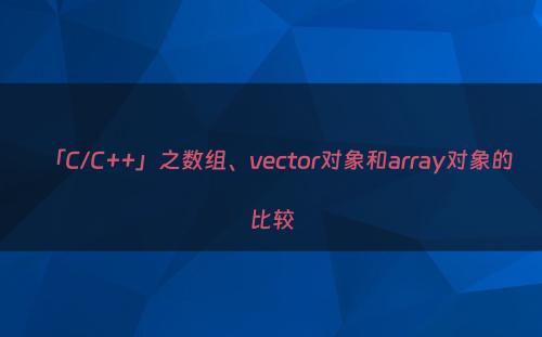 「C/C++」之数组、vector对象和array对象的比较