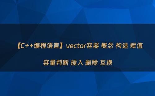 【C++编程语言】vector容器 概念 构造 赋值 容量判断 插入 删除 互换