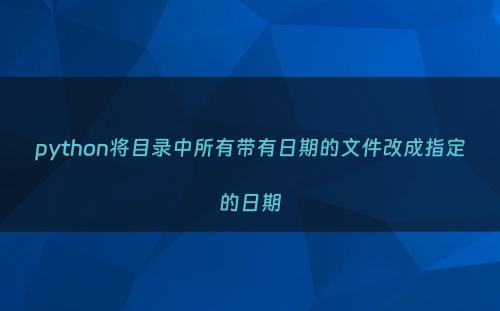 python将目录中所有带有日期的文件改成指定的日期